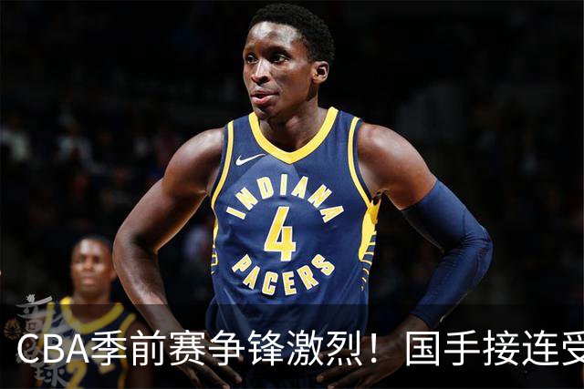 CBA季前赛争锋激烈！国手接连受伤，赵睿程帅澎状况尚可，李悦洲伤情较重！